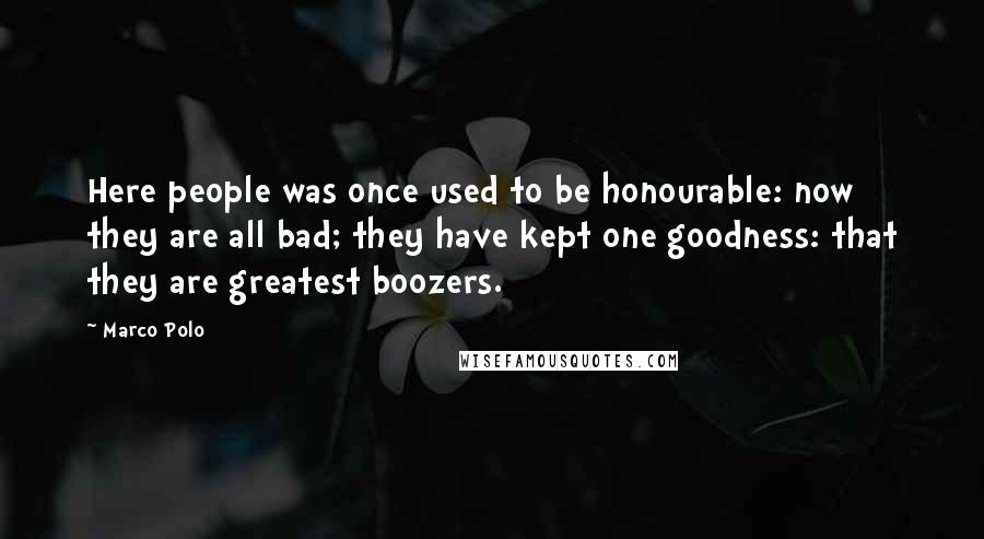 Marco Polo Quotes: Here people was once used to be honourable: now they are all bad; they have kept one goodness: that they are greatest boozers.