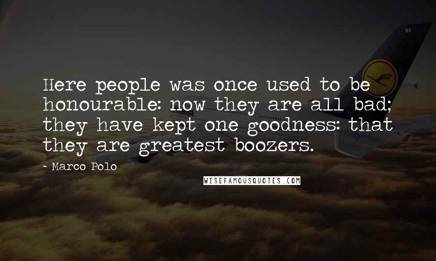 Marco Polo Quotes: Here people was once used to be honourable: now they are all bad; they have kept one goodness: that they are greatest boozers.