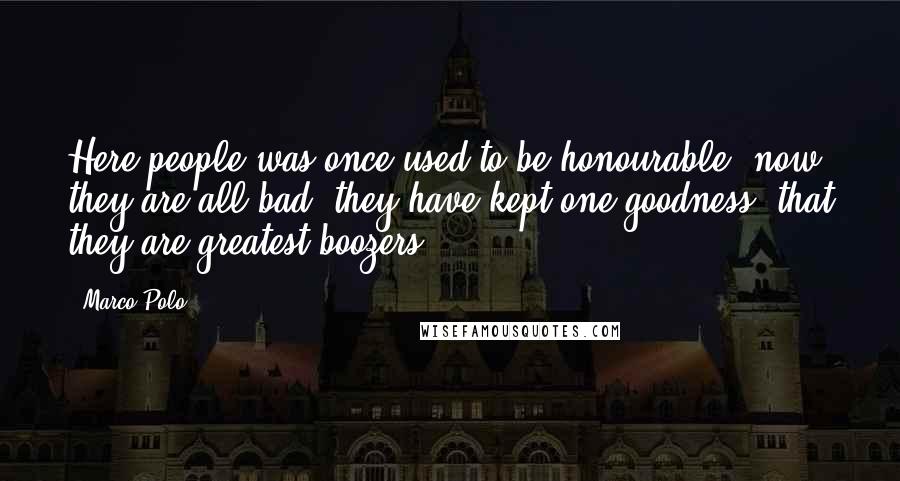 Marco Polo Quotes: Here people was once used to be honourable: now they are all bad; they have kept one goodness: that they are greatest boozers.