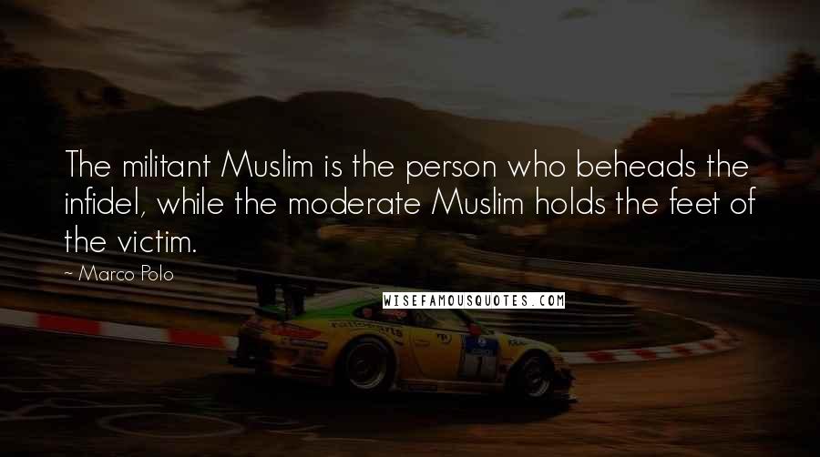 Marco Polo Quotes: The militant Muslim is the person who beheads the infidel, while the moderate Muslim holds the feet of the victim.