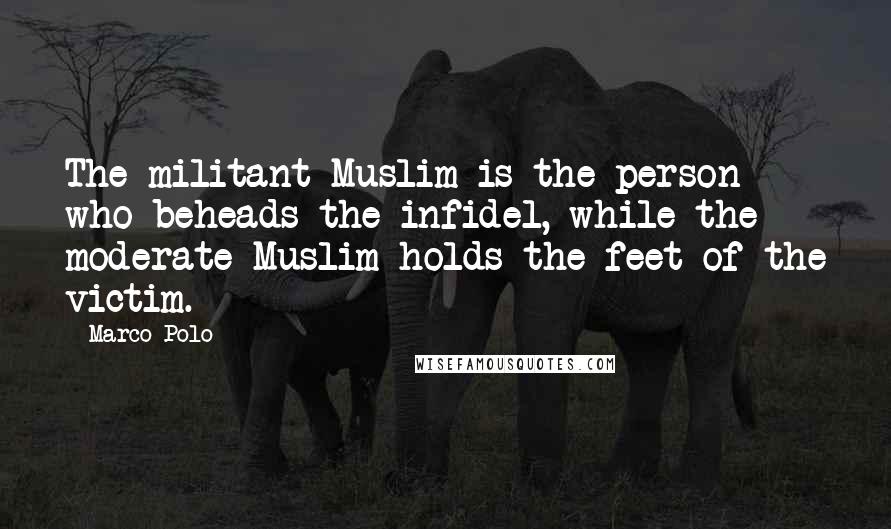 Marco Polo Quotes: The militant Muslim is the person who beheads the infidel, while the moderate Muslim holds the feet of the victim.