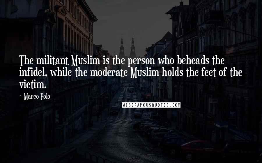 Marco Polo Quotes: The militant Muslim is the person who beheads the infidel, while the moderate Muslim holds the feet of the victim.