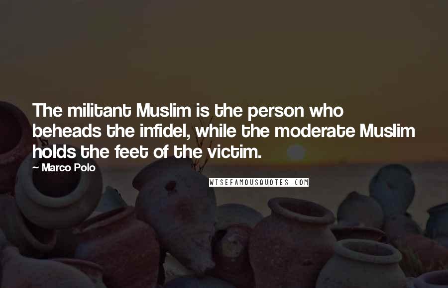 Marco Polo Quotes: The militant Muslim is the person who beheads the infidel, while the moderate Muslim holds the feet of the victim.