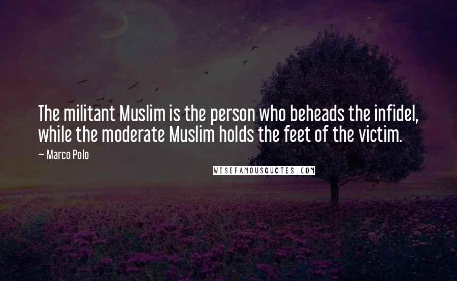 Marco Polo Quotes: The militant Muslim is the person who beheads the infidel, while the moderate Muslim holds the feet of the victim.