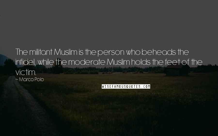 Marco Polo Quotes: The militant Muslim is the person who beheads the infidel, while the moderate Muslim holds the feet of the victim.