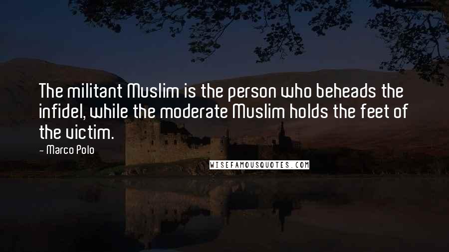 Marco Polo Quotes: The militant Muslim is the person who beheads the infidel, while the moderate Muslim holds the feet of the victim.