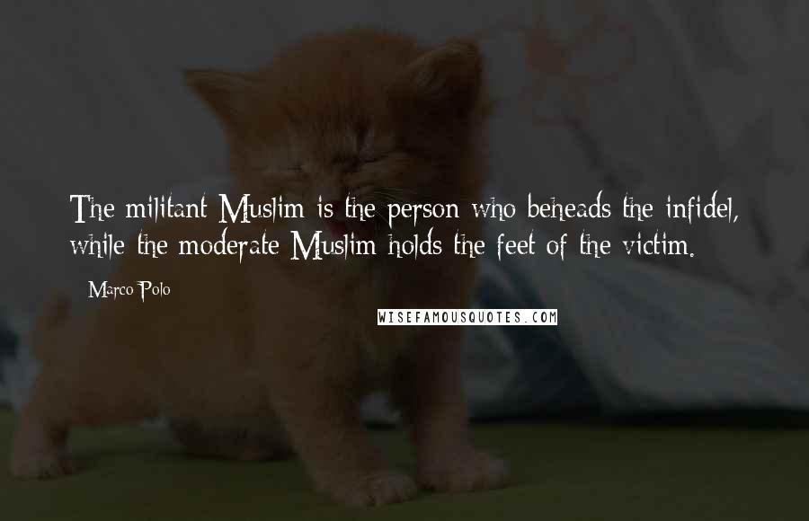 Marco Polo Quotes: The militant Muslim is the person who beheads the infidel, while the moderate Muslim holds the feet of the victim.
