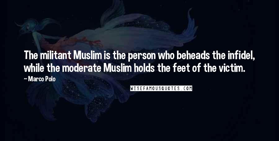 Marco Polo Quotes: The militant Muslim is the person who beheads the infidel, while the moderate Muslim holds the feet of the victim.