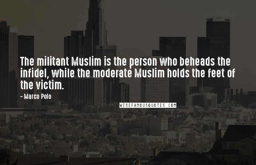 Marco Polo Quotes: The militant Muslim is the person who beheads the infidel, while the moderate Muslim holds the feet of the victim.