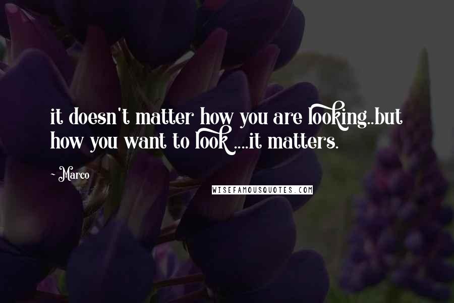 Marco Quotes: it doesn't matter how you are looking..but how you want to look ....it matters.
