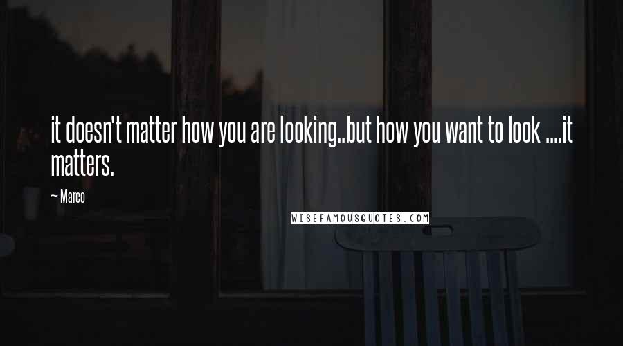 Marco Quotes: it doesn't matter how you are looking..but how you want to look ....it matters.