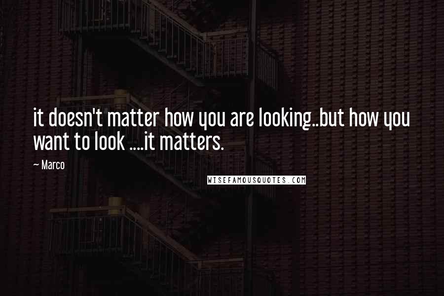 Marco Quotes: it doesn't matter how you are looking..but how you want to look ....it matters.