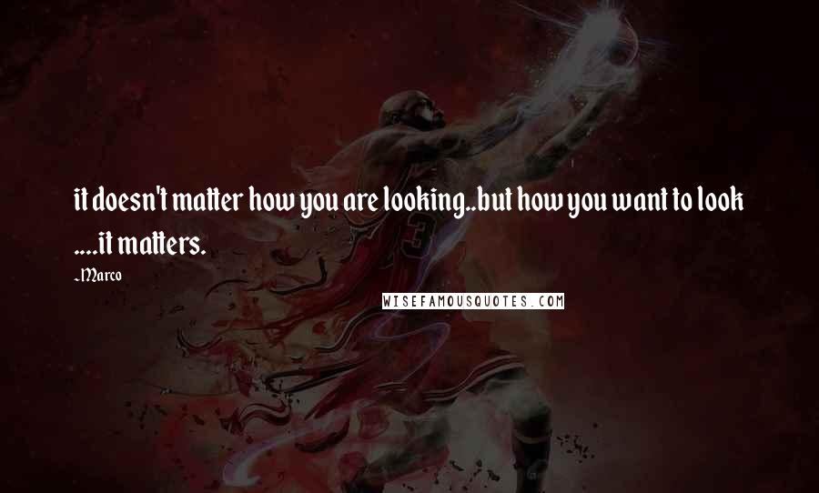 Marco Quotes: it doesn't matter how you are looking..but how you want to look ....it matters.