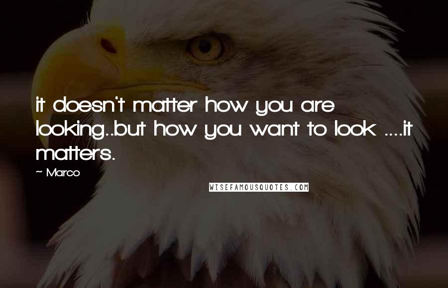 Marco Quotes: it doesn't matter how you are looking..but how you want to look ....it matters.