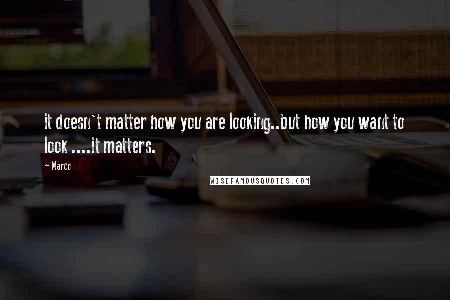 Marco Quotes: it doesn't matter how you are looking..but how you want to look ....it matters.