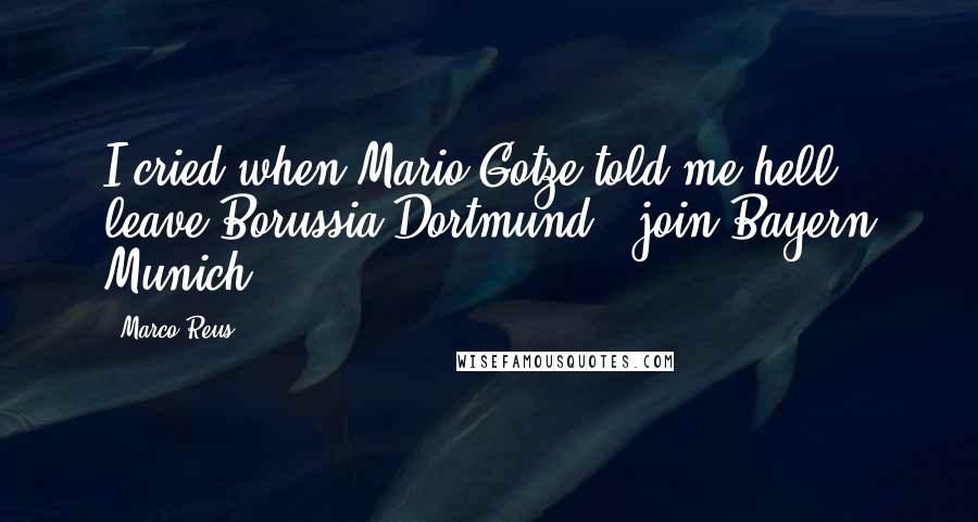 Marco Reus Quotes: I cried when Mario Gotze told me hell leave Borussia Dortmund & join Bayern Munich