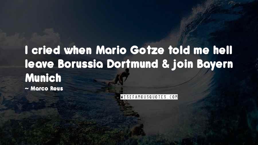 Marco Reus Quotes: I cried when Mario Gotze told me hell leave Borussia Dortmund & join Bayern Munich