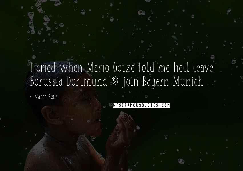 Marco Reus Quotes: I cried when Mario Gotze told me hell leave Borussia Dortmund & join Bayern Munich