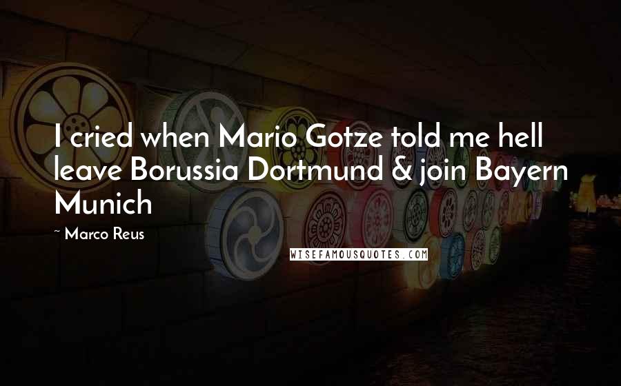 Marco Reus Quotes: I cried when Mario Gotze told me hell leave Borussia Dortmund & join Bayern Munich