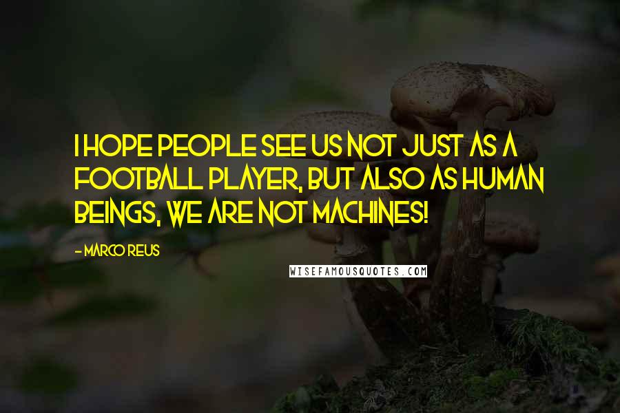 Marco Reus Quotes: I hope people see us not just as a football player, but also as human beings, we are not machines!