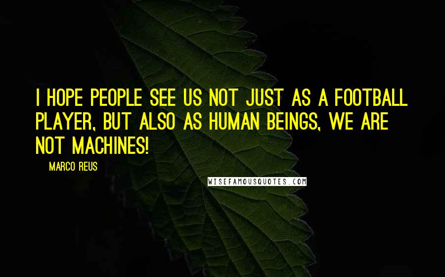 Marco Reus Quotes: I hope people see us not just as a football player, but also as human beings, we are not machines!