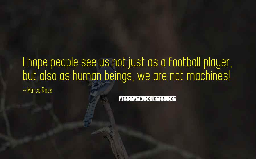 Marco Reus Quotes: I hope people see us not just as a football player, but also as human beings, we are not machines!