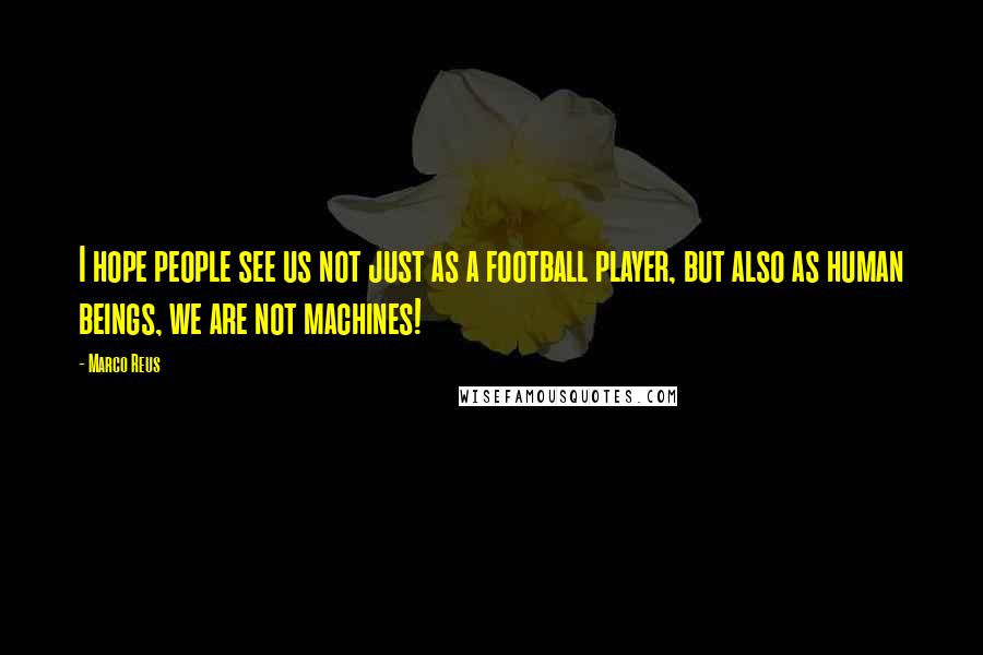 Marco Reus Quotes: I hope people see us not just as a football player, but also as human beings, we are not machines!