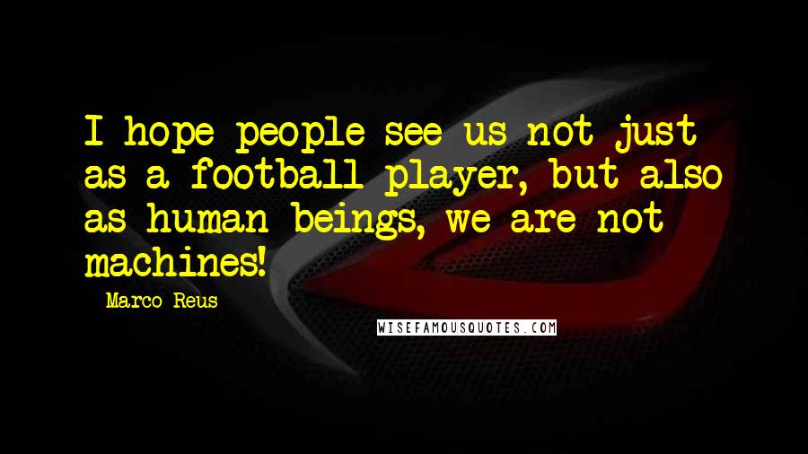 Marco Reus Quotes: I hope people see us not just as a football player, but also as human beings, we are not machines!