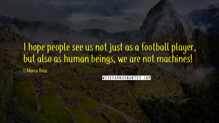 Marco Reus Quotes: I hope people see us not just as a football player, but also as human beings, we are not machines!