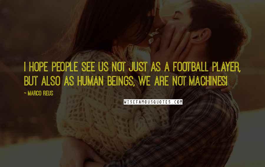 Marco Reus Quotes: I hope people see us not just as a football player, but also as human beings, we are not machines!