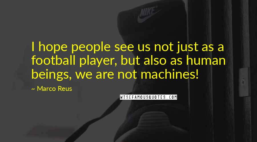 Marco Reus Quotes: I hope people see us not just as a football player, but also as human beings, we are not machines!