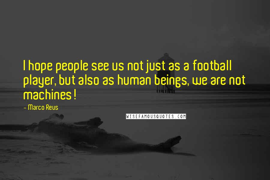 Marco Reus Quotes: I hope people see us not just as a football player, but also as human beings, we are not machines!