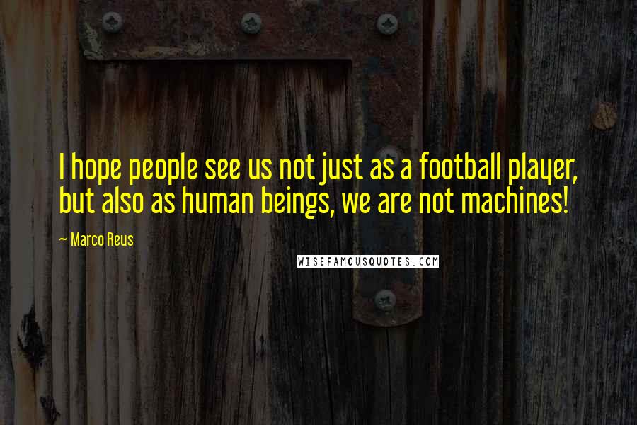 Marco Reus Quotes: I hope people see us not just as a football player, but also as human beings, we are not machines!