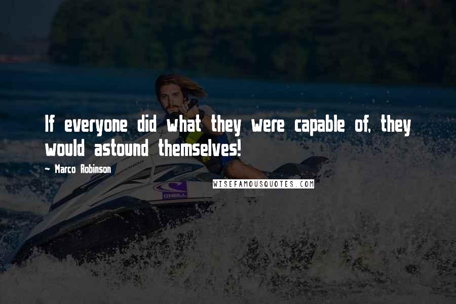 Marco Robinson Quotes: If everyone did what they were capable of, they would astound themselves!