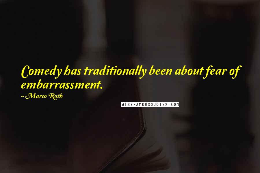 Marco Roth Quotes: Comedy has traditionally been about fear of embarrassment.