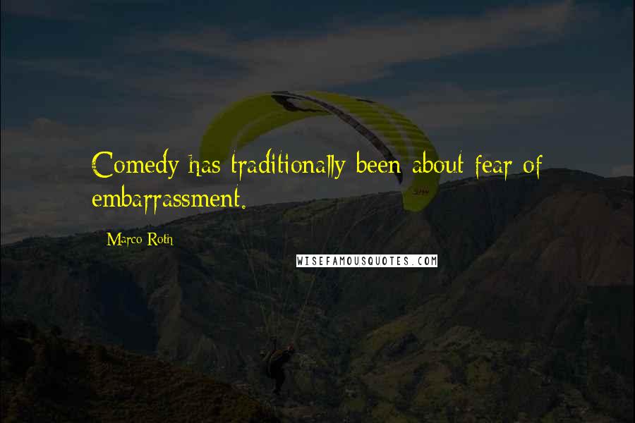 Marco Roth Quotes: Comedy has traditionally been about fear of embarrassment.