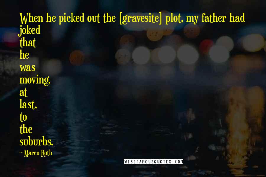 Marco Roth Quotes: When he picked out the [gravesite] plot, my father had joked that he was moving, at last, to the suburbs.