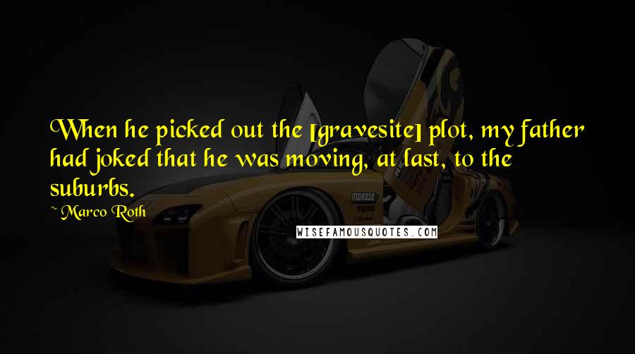 Marco Roth Quotes: When he picked out the [gravesite] plot, my father had joked that he was moving, at last, to the suburbs.