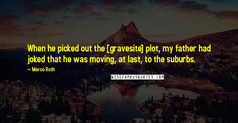 Marco Roth Quotes: When he picked out the [gravesite] plot, my father had joked that he was moving, at last, to the suburbs.