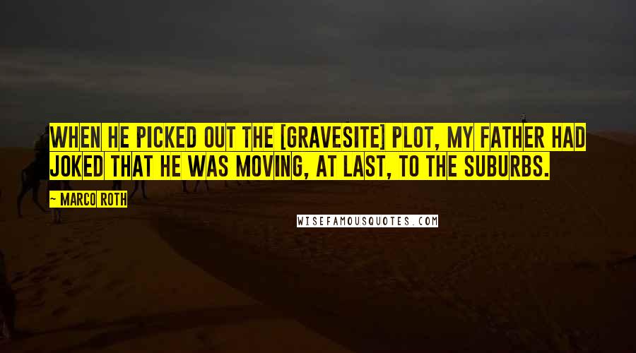 Marco Roth Quotes: When he picked out the [gravesite] plot, my father had joked that he was moving, at last, to the suburbs.