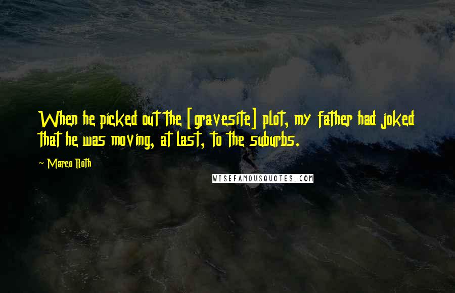 Marco Roth Quotes: When he picked out the [gravesite] plot, my father had joked that he was moving, at last, to the suburbs.