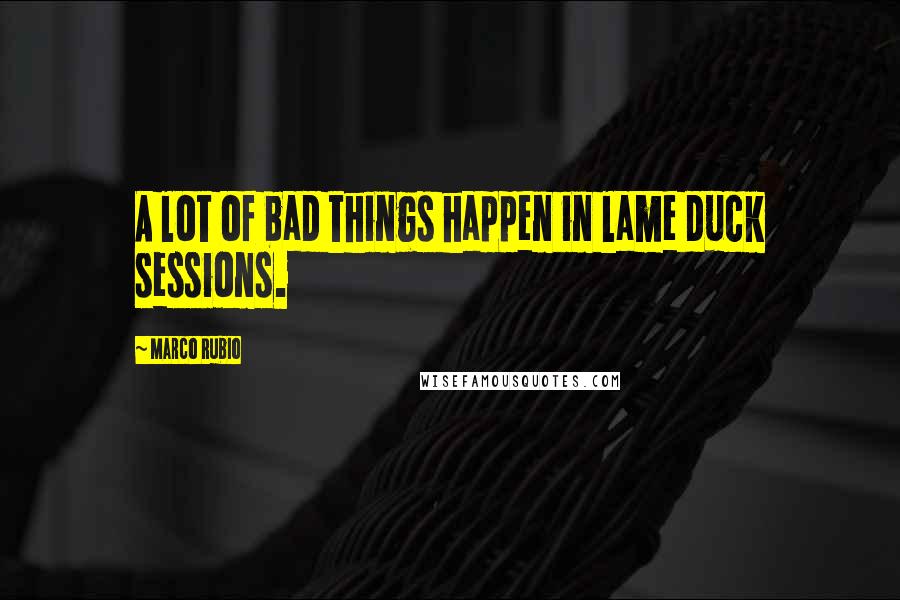 Marco Rubio Quotes: A lot of bad things happen in lame duck sessions.