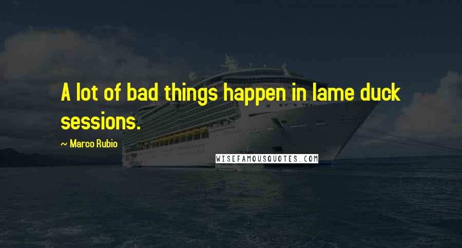 Marco Rubio Quotes: A lot of bad things happen in lame duck sessions.