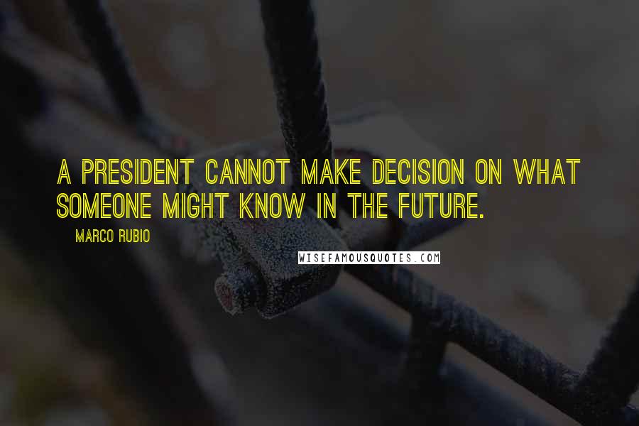 Marco Rubio Quotes: A president cannot make decision on what someone might know in the future.