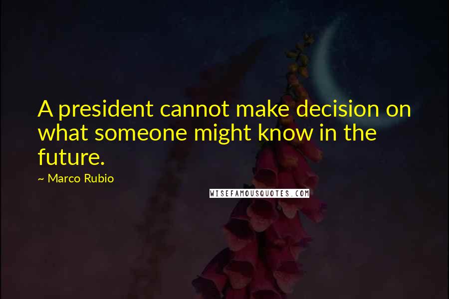 Marco Rubio Quotes: A president cannot make decision on what someone might know in the future.