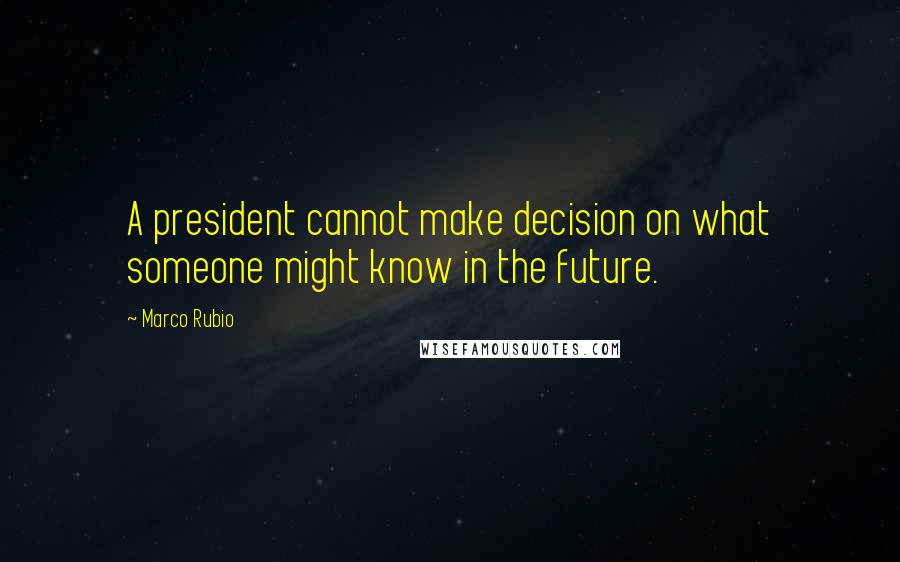 Marco Rubio Quotes: A president cannot make decision on what someone might know in the future.
