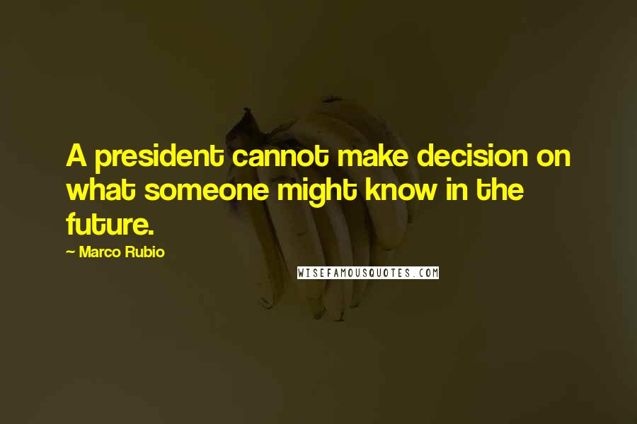 Marco Rubio Quotes: A president cannot make decision on what someone might know in the future.