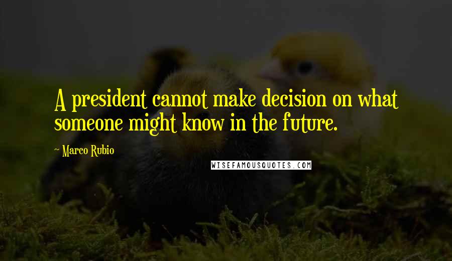 Marco Rubio Quotes: A president cannot make decision on what someone might know in the future.