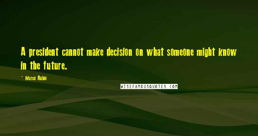 Marco Rubio Quotes: A president cannot make decision on what someone might know in the future.