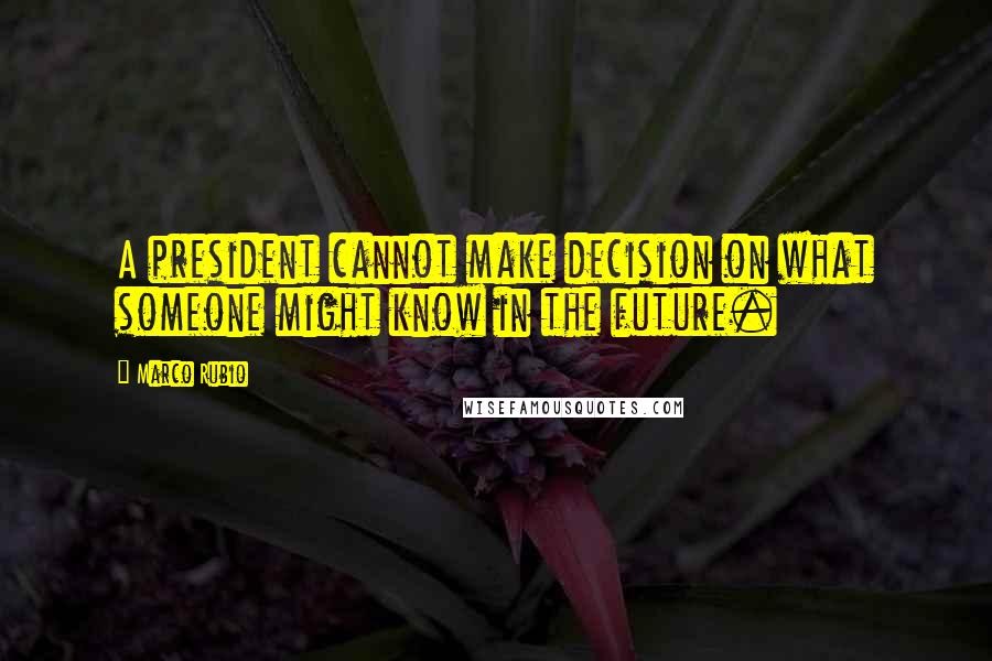 Marco Rubio Quotes: A president cannot make decision on what someone might know in the future.